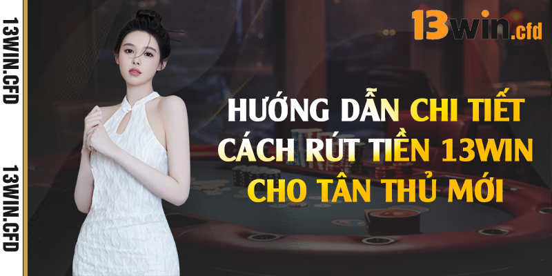 Hướng dẫn chi tiết cách rút tiền 13Win cho tân thủ mới 